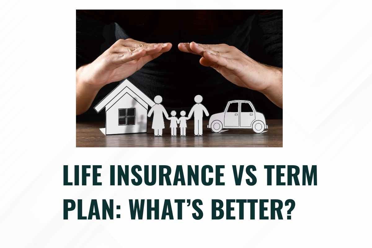 Life Insurance vs Term Plan: What’s Better?